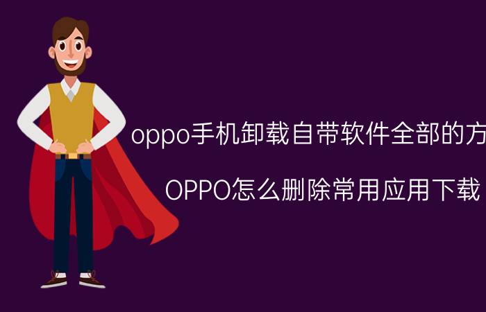 oppo手机卸载自带软件全部的方法 OPPO怎么删除常用应用下载？